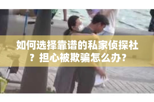 如何选择靠谱的私家侦探社？担心被欺骗怎么办？