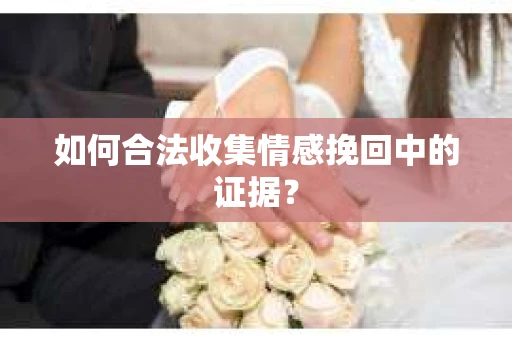 如何合法收集情感挽回中的证据？