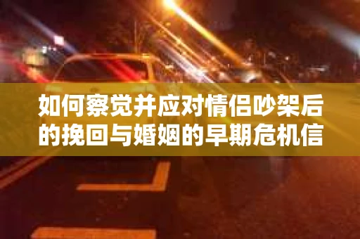 如何察觉并应对情侣吵架后的挽回与婚姻的早期危机信号？