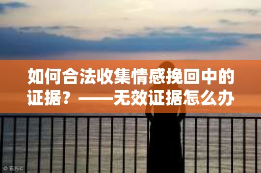 如何合法收集情感挽回中的证据？——无效证据怎么办？