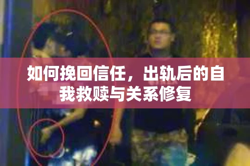 如何挽回信任，出轨后的自我救赎与关系修复