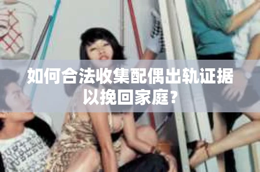如何合法收集配偶出轨证据以挽回家庭？