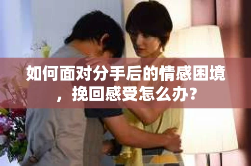 如何面对分手后的情感困境，挽回感受怎么办？