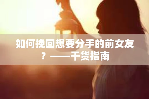 如何挽回想要分手的前女友？——干货指南
