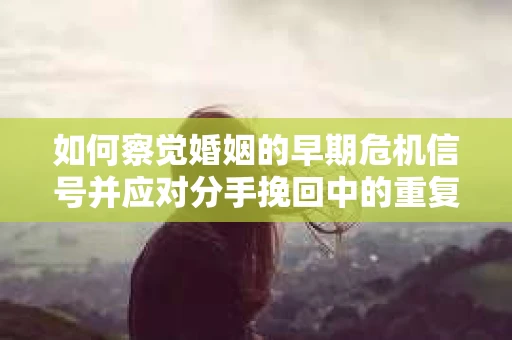 如何察觉婚姻的早期危机信号并应对分手挽回中的重复错误？