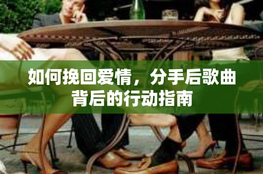 如何挽回爱情，分手后歌曲背后的行动指南