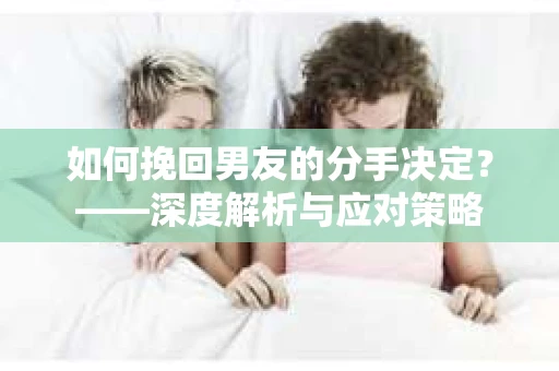 如何挽回男友的分手决定？——深度解析与应对策略