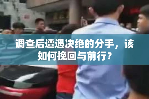 调查后遭遇决绝的分手，该如何挽回与前行？