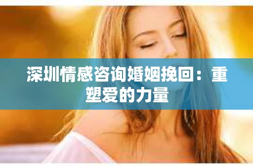 深圳情感咨询婚姻挽回：重塑爱的力量