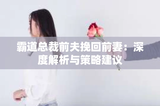 霸道总裁前夫挽回前妻：深度解析与策略建议