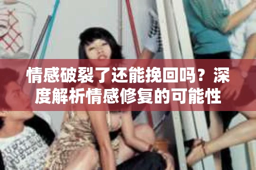 情感破裂了还能挽回吗？深度解析情感修复的可能性