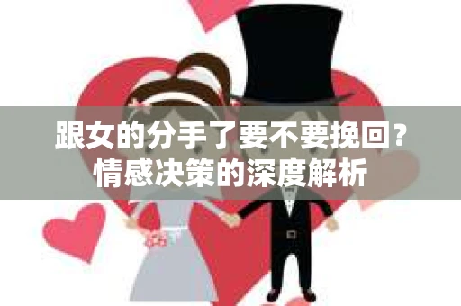 跟女的分手了要不要挽回？情感决策的深度解析