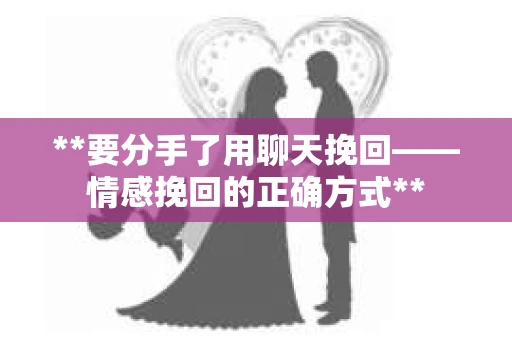 **要分手了用聊天挽回——情感挽回的正确方式**