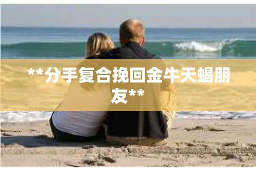 **分手复合挽回金牛天蝎朋友**