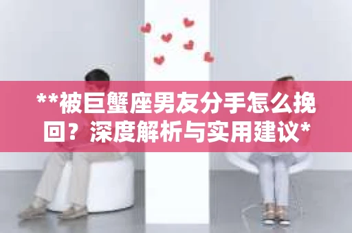 **被巨蟹座男友分手怎么挽回？深度解析与实用建议**