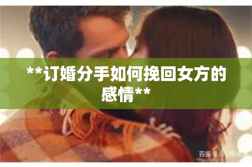 **订婚分手如何挽回女方的感情**