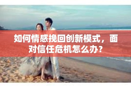 如何情感挽回创新模式，面对信任危机怎么办？