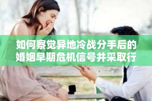 如何察觉异地冷战分手后的婚姻早期危机信号并采取行动？