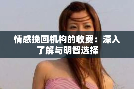 情感挽回机构的收费：深入了解与明智选择