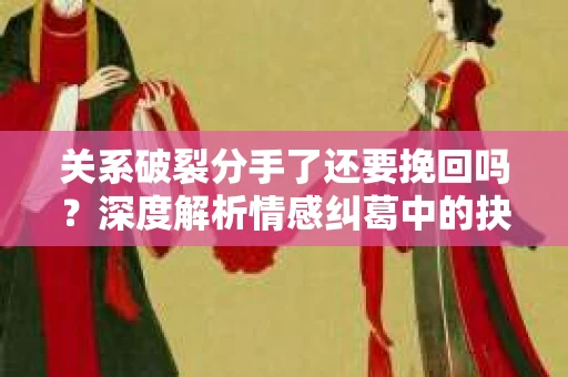 关系破裂分手了还要挽回吗？深度解析情感纠葛中的抉择