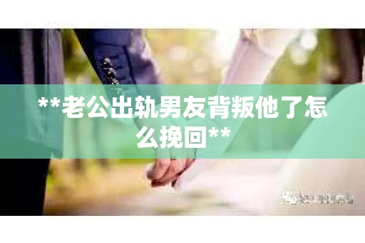 **老公出轨男友背叛他了怎么挽回**