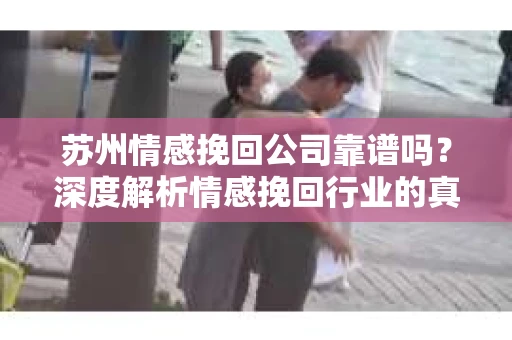苏州情感挽回公司靠谱吗？深度解析情感挽回行业的真实面貌