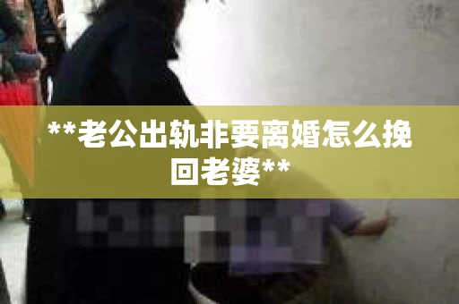 **老公出轨非要离婚怎么挽回老婆**