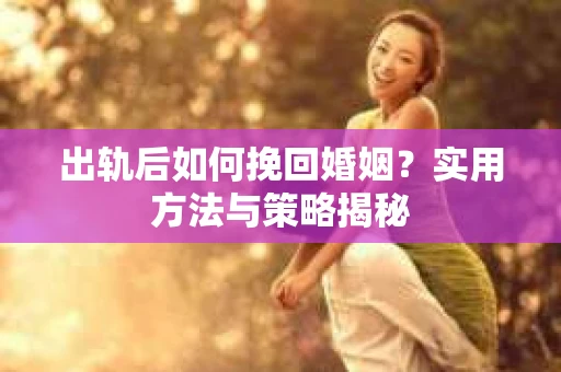 出轨后如何挽回婚姻？实用方法与策略揭秘