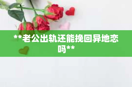 **老公出轨还能挽回异地恋吗**