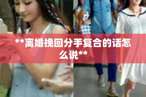 **离婚挽回分手复合的话怎么说**