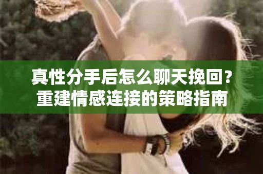 真性分手后怎么聊天挽回？重建情感连接的策略指南
