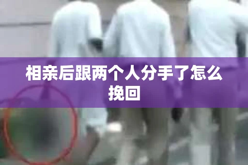 相亲后跟两个人分手了怎么挽回