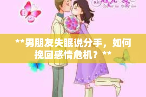 **男朋友失眠说分手，如何挽回感情危机？**