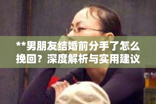 **男朋友结婚前分手了怎么挽回？深度解析与实用建议**