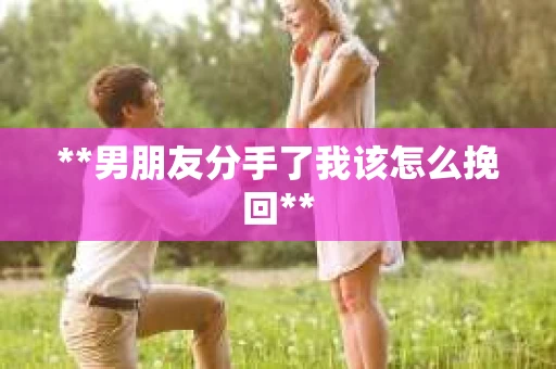**男朋友分手了我该怎么挽回**