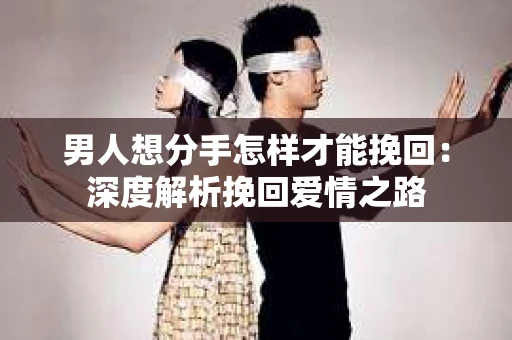 男人想分手怎样才能挽回：深度解析挽回爱情之路