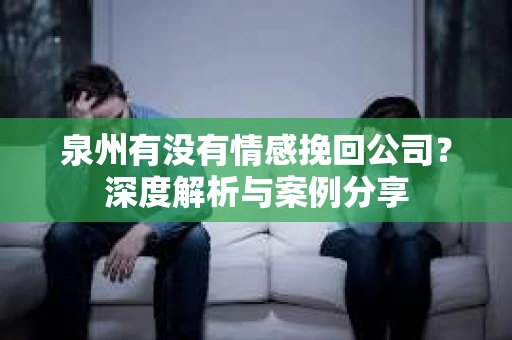 泉州有没有情感挽回公司？深度解析与案例分享