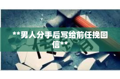 **男人分手后写给前任挽回信**