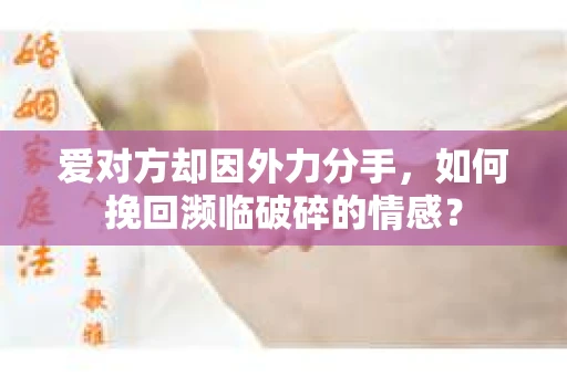 爱对方却因外力分手，如何挽回濒临破碎的情感？