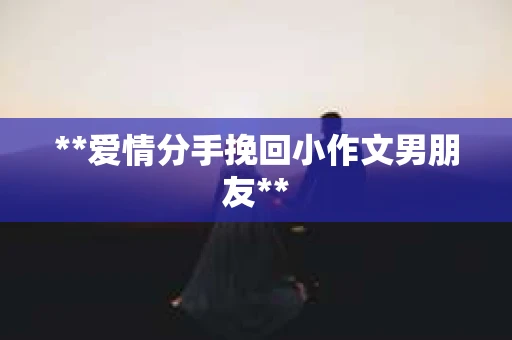 **爱情分手挽回小作文男朋友**
