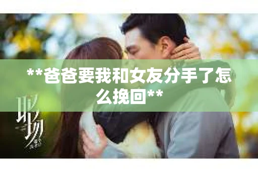 **爸爸要我和女友分手了怎么挽回**