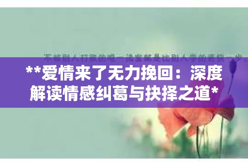 **爱情来了无力挽回：深度解读情感纠葛与抉择之道**