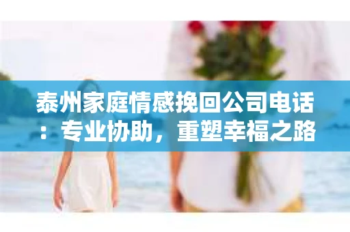 泰州家庭情感挽回公司电话：专业协助，重塑幸福之路