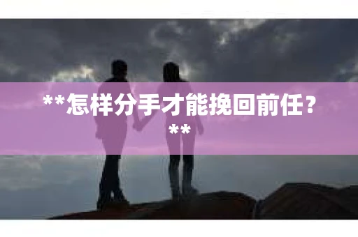**怎样分手才能挽回前任？**
