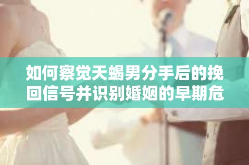 如何察觉天蝎男分手后的挽回信号并识别婚姻的早期危机?怎么办? 如何察觉天蝎男分手后的挽回信号并识别婚姻的早期危机?怎么办?