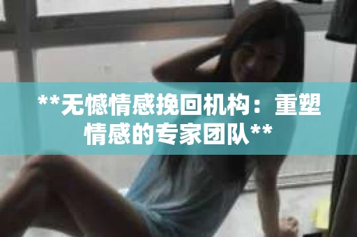 **无憾情感挽回机构：重塑情感的专家团队**