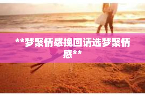 **梦聚情感挽回请选梦聚情感**
