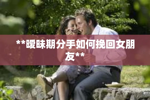 **暧昧期分手如何挽回女朋友**
