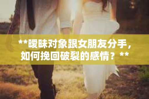 **暧昧对象跟女朋友分手，如何挽回破裂的感情？**