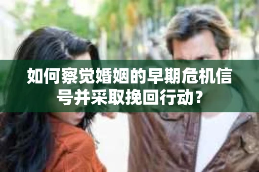 如何察觉婚姻的早期危机信号并采取挽回行动？
